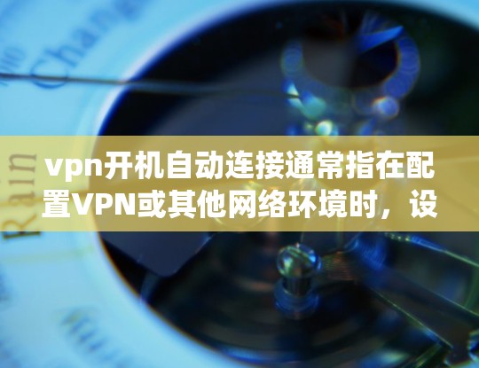 vpn开机自动连接通常指在配置VPN或其他网络环境时，设备会在启动时自动连接到目标服务器。以下是具体步骤