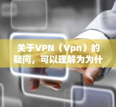 关于VPN(Vpn)的疑问,可以理解为为什么选择VPN或如何使用VPN。以下是关于VPN的一些基本信息 关于VPN(Vpn)的疑问,可以理解为为什么选择VPN或如何使用VPN。以下是关于VPN的一些基本信息