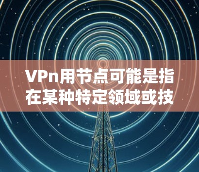 VPn用节点可能是指在某种特定领域或技术中，使用节点来构建或配置某种特定的结构或系统，称为VPn。具体含义可能取决于上下文，但以下是一些可能的解释和步骤