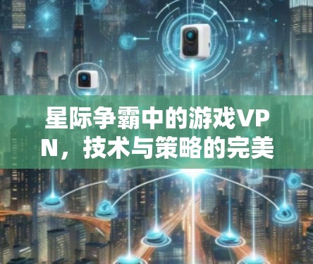 星际争霸中的游戏VPN，技术与策略的完美融合