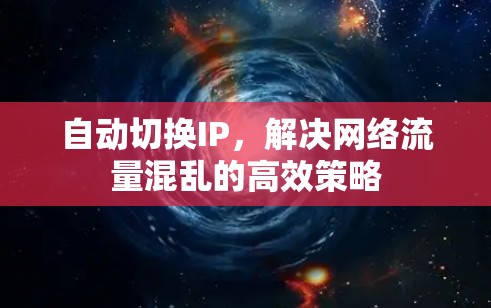 自动切换IP,解决网络流量混乱的高效策略 自动切换IP,解决网络流量混乱的高效策略