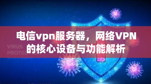 电信vpn服务器,网络VPN的核心设备与功能解析 电信vpn服务器,网络VPN的核心设备与功能解析