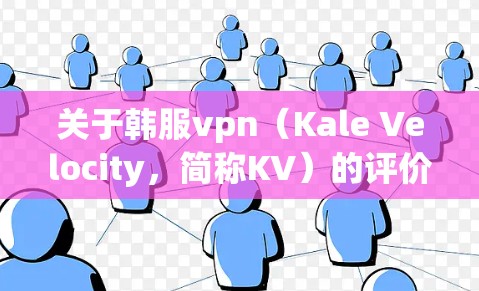 关于韩服vpn（Kale Velocity，简称KV）的评价和推荐，以下是一些关键点