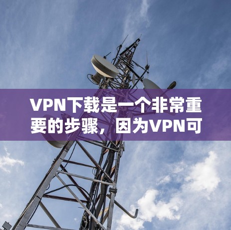 VPN下载是一个非常重要的步骤,因为VPN可以帮助你安全地连接到互联网,避免因隐私问题或网络攻击而受到限制。以下是关于如何下载VPN软件的一些建议 VPN下载是一个非常重要的步骤,因为VPN可以帮助你安全地连接到互联网,避免因隐私问题或网络攻击而受到限制。以下是关于如何下载VPN软件的一些建议