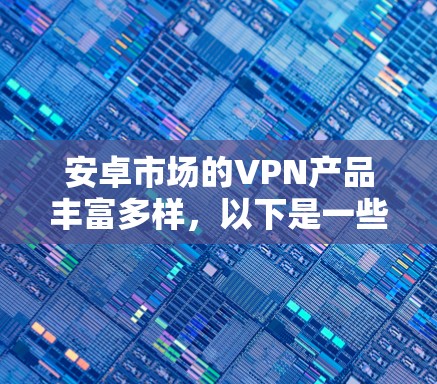 安卓市场的VPN产品丰富多样,以下是一些主要的选择,结合了功能、价格和安全性的考虑 安卓市场的VPN产品丰富多样,以下是一些主要的选择,结合了功能、价格和安全性的考虑