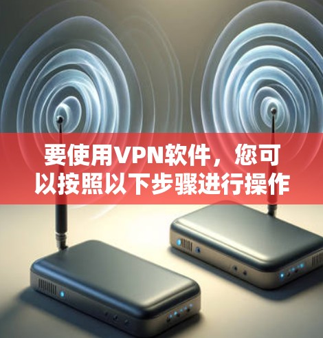 要使用VPN软件,您可以按照以下步骤进行操作 要使用VPN软件,您可以按照以下步骤进行操作