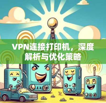 VPN连接打印机,深度解析与优化策略 VPN连接打印机,深度解析与优化策略