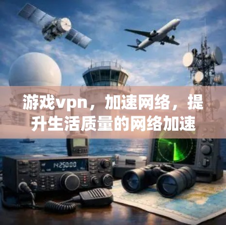 游戏vpn,加速网络,提升生活质量的网络加速工具 游戏vpn,加速网络,提升生活质量的网络加速工具