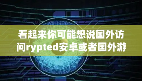 看起来你可能想说国外访问rypted安卓或者国外游rypted安卓。也许你想了解如何在国外使用手机中的安卓系统，或者在国外访问某些需要使用手机系统的服务