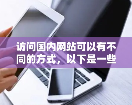 访问国内网站可以有不同的方式,以下是一些建议 访问国内网站可以有不同的方式,以下是一些建议