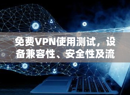 免费VPN使用测试,设备兼容性、安全性及流量限制的详细指南 免费VPN使用测试,设备兼容性、安全性及流量限制的详细指南