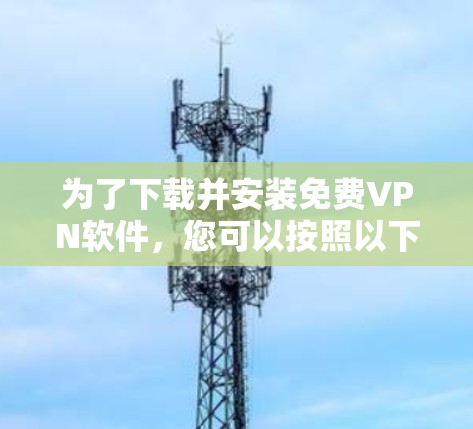 为了下载并安装免费VPN软件,您可以按照以下步骤进行 为了下载并安装免费VPN软件,您可以按照以下步骤进行