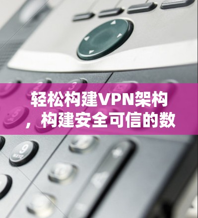 轻松构建VPN架构,构建安全可信的数字网络 轻松构建VPN架构,构建安全可信的数字网络