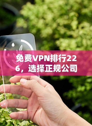 免费VPN排行226,选择正规公司,避开骗局 免费VPN排行226,选择正规公司,避开骗局