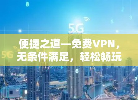 便捷之道—免费VPN,无条件满足,轻松畅玩 便捷之道—免费VPN,无条件满足,轻松畅玩