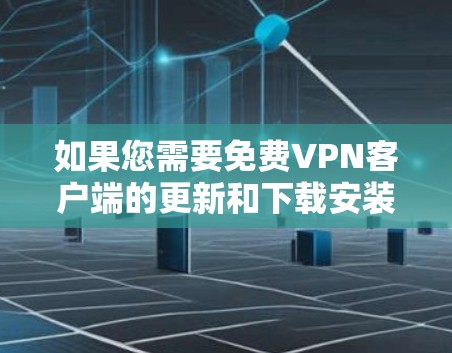 如果您需要免费VPN客户端的更新和下载安装,以下是具体的步骤和建议 如果您需要免费VPN客户端的更新和下载安装,以下是具体的步骤和建议