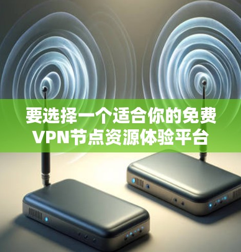 要选择一个适合你的免费VPN节点资源体验平台,可以按照以下步骤进行 要选择一个适合你的免费VPN节点资源体验平台,可以按照以下步骤进行