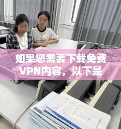 如果您需要下载免费VPN内容，以下是一些常用的VPN推荐
