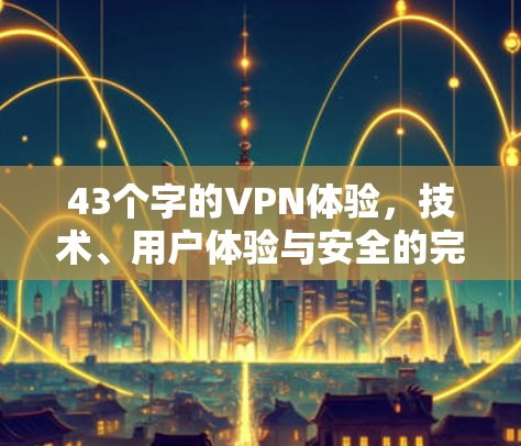 43个字的VPN体验,技术、用户体验与安全的完美融合 43个字的VPN体验,技术、用户体验与安全的完美融合