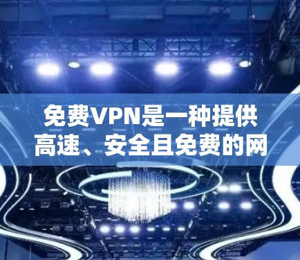 免费VPN是一种提供高速、安全且免费的网络服务，适合有一定需求但不想支付费用的用户。以下是对免费VPN体验的详细分析