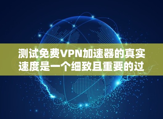测试免费VPN加速器的真实速度是一个细致且重要的过程，需要综合考虑多个因素来确保结果的准确性和可靠性。以下是一些步骤和建议，帮助您更好地进行测试