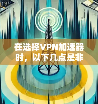 在选择VPN加速器时,以下几点是非常重要的 在选择VPN加速器时,以下几点是非常重要的