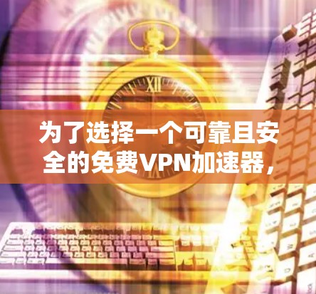 为了选择一个可靠且安全的免费VPN加速器,以下是一步步的建议 为了选择一个可靠且安全的免费VPN加速器,以下是一步步的建议