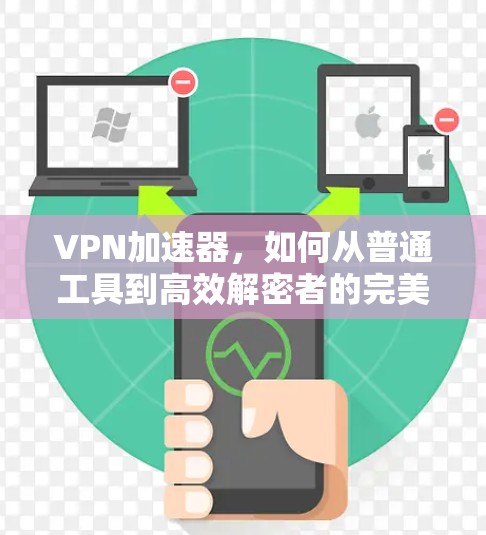 VPN加速器,如何从普通工具到高效解密者的完美搭档 VPN加速器,如何从普通工具到高效解密者的完美搭档