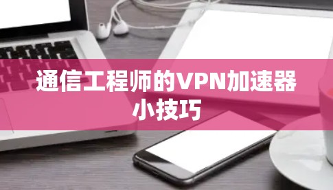 通信工程师的VPN加速器小技巧 通信工程师的VPN加速器小技巧