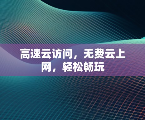 高速云访问,无费云上网,轻松畅玩 高速云访问,无费云上网,轻松畅玩
