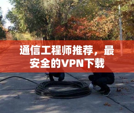 通信工程师推荐，最安全的VPN下载