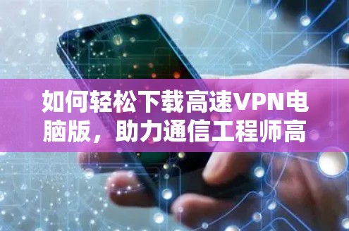 如何轻松下载高速VPN电脑版，助力通信工程师高效工作