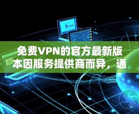免费VPN的官方最新版本因服务提供商而异，通常指的是由官方机构或可靠公司运营的VPN服务。以下是一些常见的官方VPN服务及其最新版本
