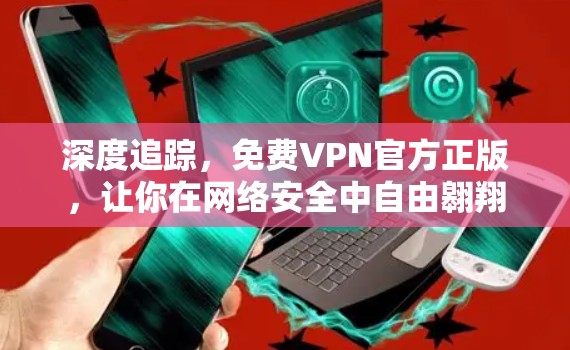 深度追踪，免费VPN官方正版，让你在网络安全中自由翱翔