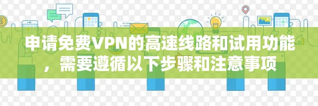 申请免费VPN的高速线路和试用功能,需要遵循以下步骤和注意事项 申请免费VPN的高速线路和试用功能,需要遵循以下步骤和注意事项
