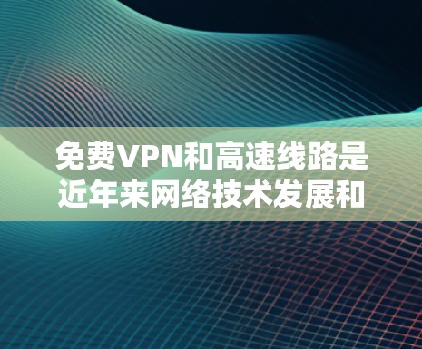 免费VPN和高速线路是近年来网络技术发展和用户需求变化后形成的解决方案，它们帮助用户更高效地访问互联网。以下是关于免费VPN高速线路的详细介绍