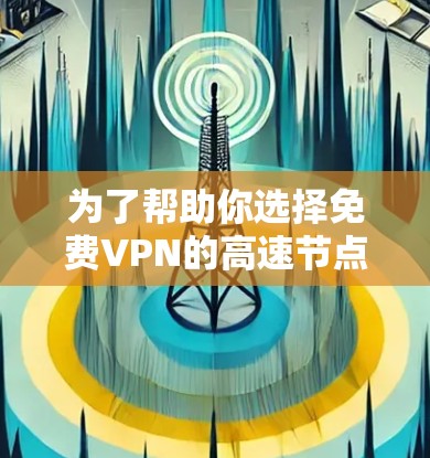 为了帮助你选择免费VPN的高速节点,以下是一些推荐的平台和建议,供你参考 为了帮助你选择免费VPN的高速节点,以下是一些推荐的平台和建议,供你参考