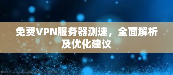 免费VPN服务器测速,全面解析及优化建议 免费VPN服务器测速,全面解析及优化建议