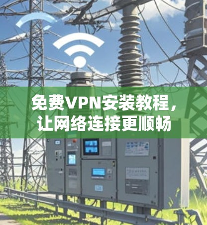 免费VPN安装教程,让网络连接更顺畅 免费VPN安装教程,让网络连接更顺畅