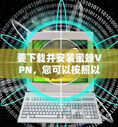 要下载并安装蜜蜂VPN,您可以按照以下步骤操作 要下载并安装蜜蜂VPN,您可以按照以下步骤操作