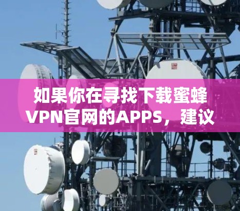 如果你在寻找下载蜜蜂VPN官网的APPS，建议您直接访问官方网站或应用商店下载。以下是获取蜜蜂VPN官网APP的具体步骤