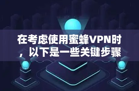 在考虑使用蜜蜂VPN时,以下是一些关键步骤和建议 在考虑使用蜜蜂VPN时,以下是一些关键步骤和建议