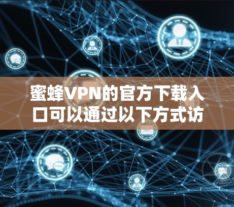 蜜蜂VPN的官方下载入口可以通过以下方式访问 蜜蜂VPN的官方下载入口可以通过以下方式访问