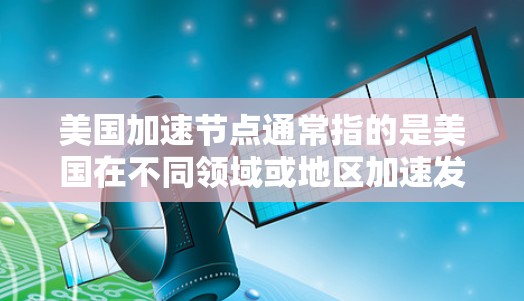 美国加速节点通常指的是美国在不同领域或地区加速发展的关键节点。这些节点可能涉及科技、经济、政治、文化等方面,旨在推动美国在这些领域中的全面发展。以下是一些可能的加速节点及其背景和影响 美国加速节点通常指的是美国在不同领域或地区加速发展的关键节点。这些节点可能涉及科技、经济、政治、文化等方面,旨在推动美国在这些领域中的全面发展。以下是一些可能的加速节点及其背景和影响