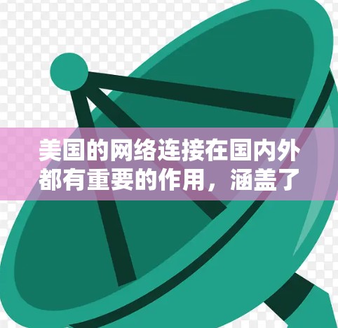 美国的网络连接在国内外都有重要的作用,涵盖了多个领域。以下是一些主要的美国网络连接及其功能 美国的网络连接在国内外都有重要的作用,涵盖了多个领域。以下是一些主要的美国网络连接及其功能