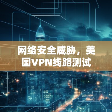网络安全威胁,美国VPN线路测试 网络安全威胁,美国VPN线路测试