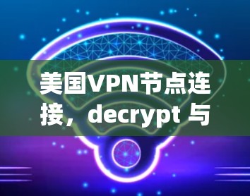 美国VPN节点连接,decrypt 与安全威胁的双刃剑 美国VPN节点连接,decrypt 与安全威胁的双刃剑