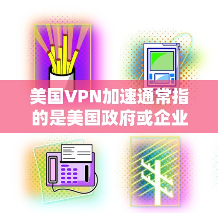 美国VPN加速通常指的是美国政府或企业提供的VPN服务，这些服务可能通过加速技术来提升网络访问速度和稳定性。如果你指的是使用美国提供的VPN服务加速网络，以下是一些可能的解释和建议
