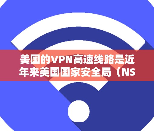 美国的VPN高速线路是近年来美国国家安全局(NSA)公开讨论的话题之一。这些设备通常用于加密通信、网络攻击甚至非法信息传播。以下是关于美国VPN高速线路的一些关键信息 美国的VPN高速线路是近年来美国国家安全局(NSA)公开讨论的话题之一。这些设备通常用于加密通信、网络攻击甚至非法信息传播。以下是关于美国VPN高速线路的一些关键信息