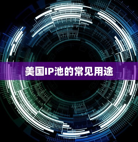 美国IP池的常见用途 美国IP池的常见用途